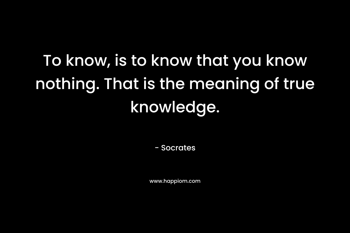 To know, is to know that you know nothing. That is the meaning of true knowledge.
