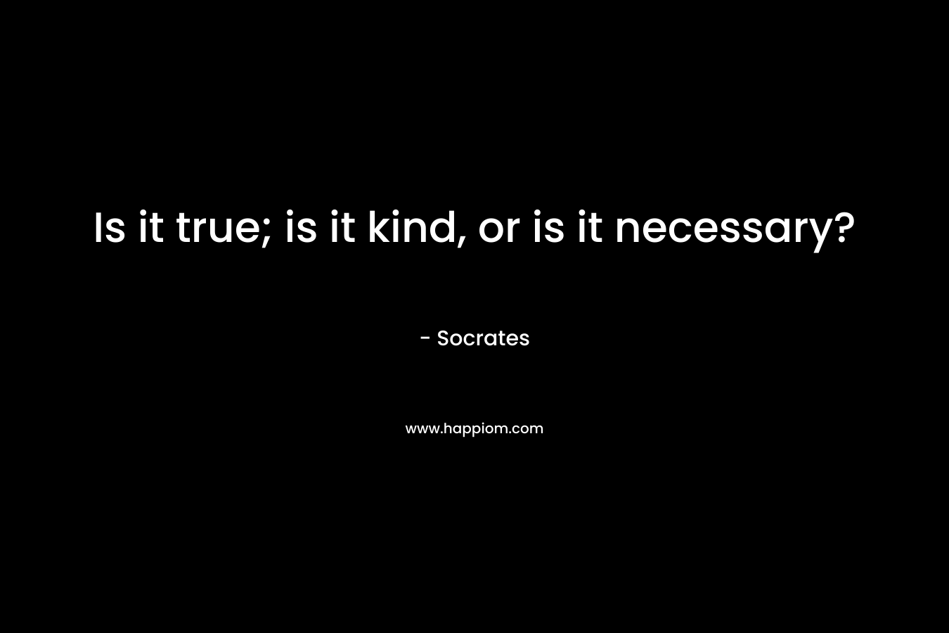 Is it true; is it kind, or is it necessary? – Socrates