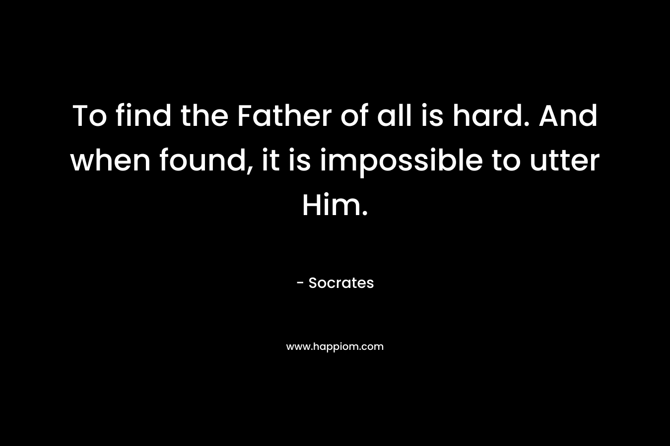 To find the Father of all is hard. And when found, it is impossible to utter Him.