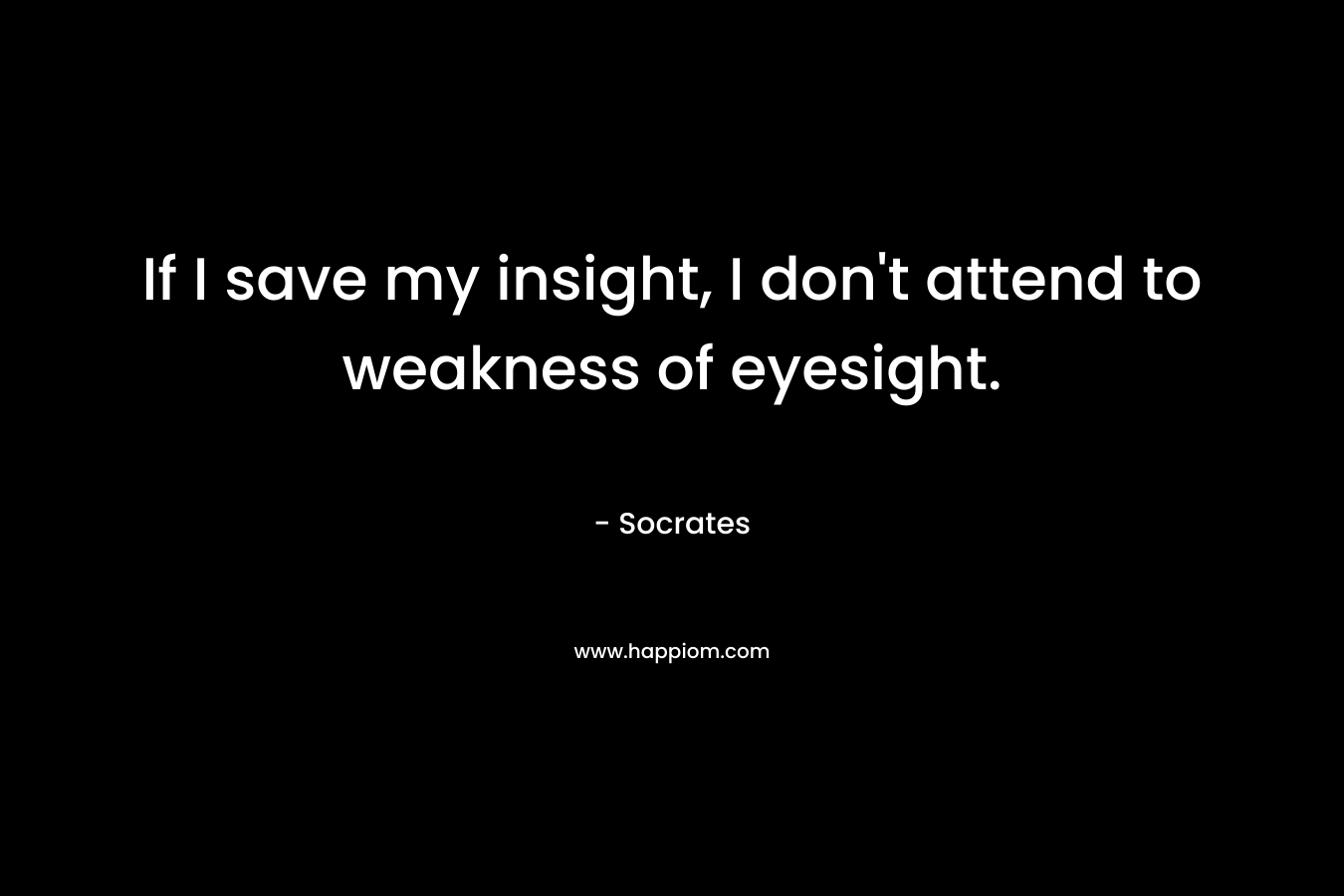 If I save my insight, I don't attend to weakness of eyesight.