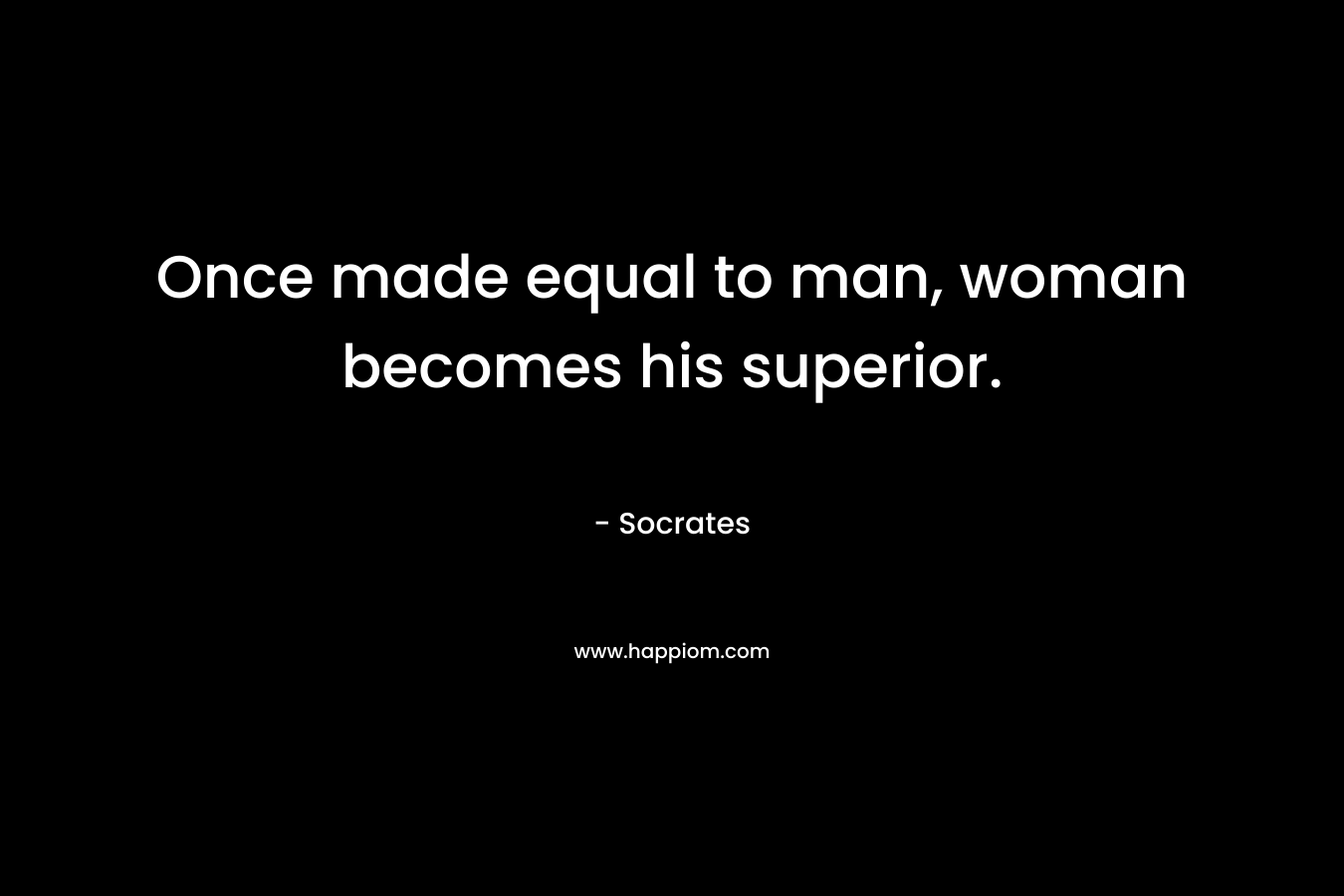 Once made equal to man, woman becomes his superior.