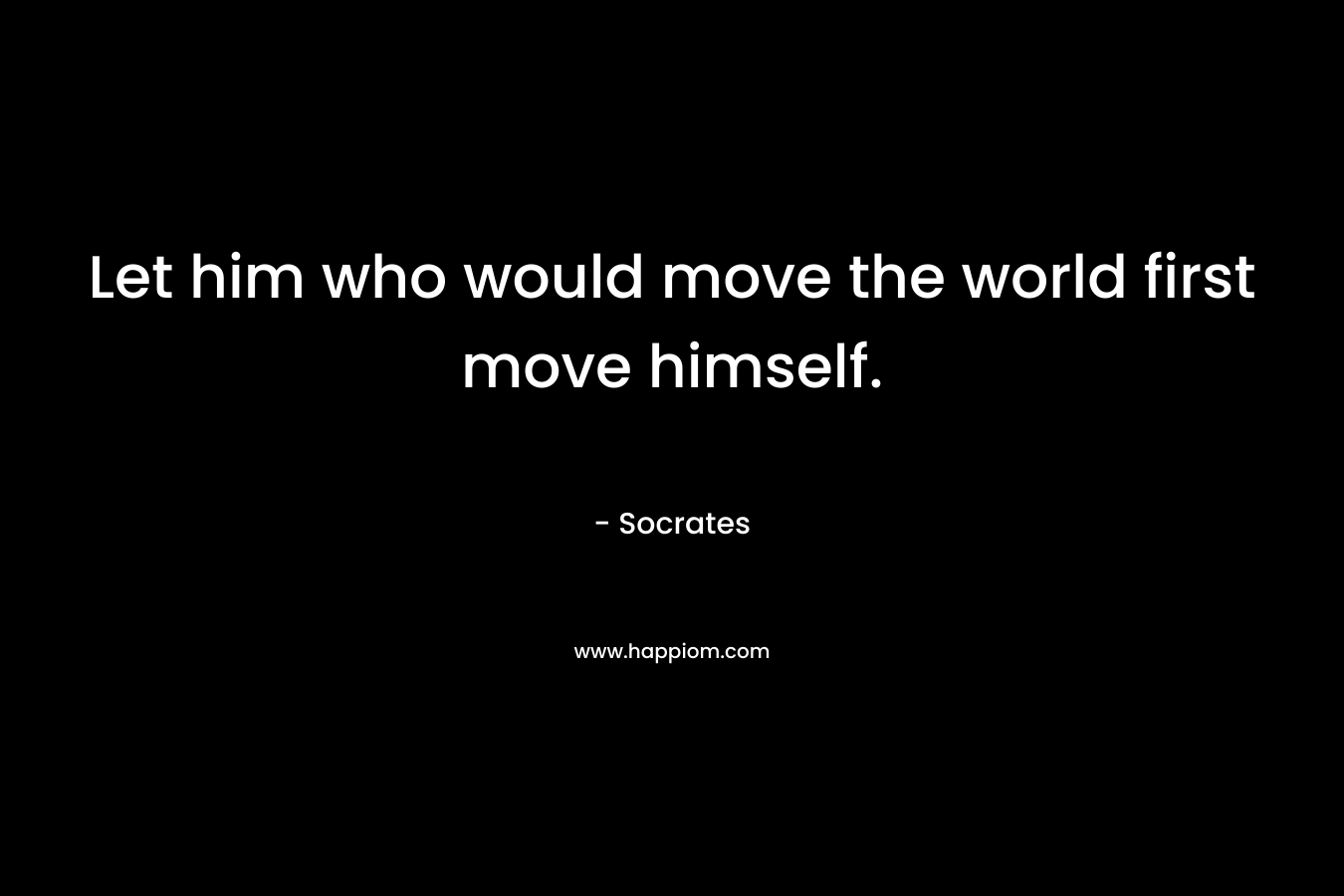 Let him who would move the world first move himself.