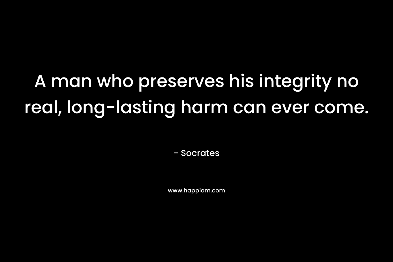 A man who preserves his integrity no real, long-lasting harm can ever come.