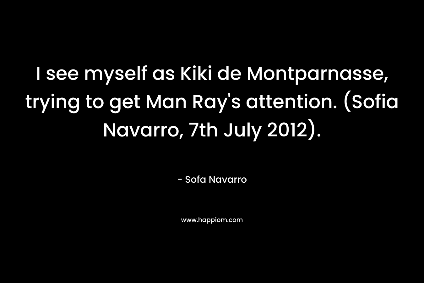 I see myself as Kiki de Montparnasse, trying to get Man Ray's attention. (Sofia Navarro, 7th July 2012).