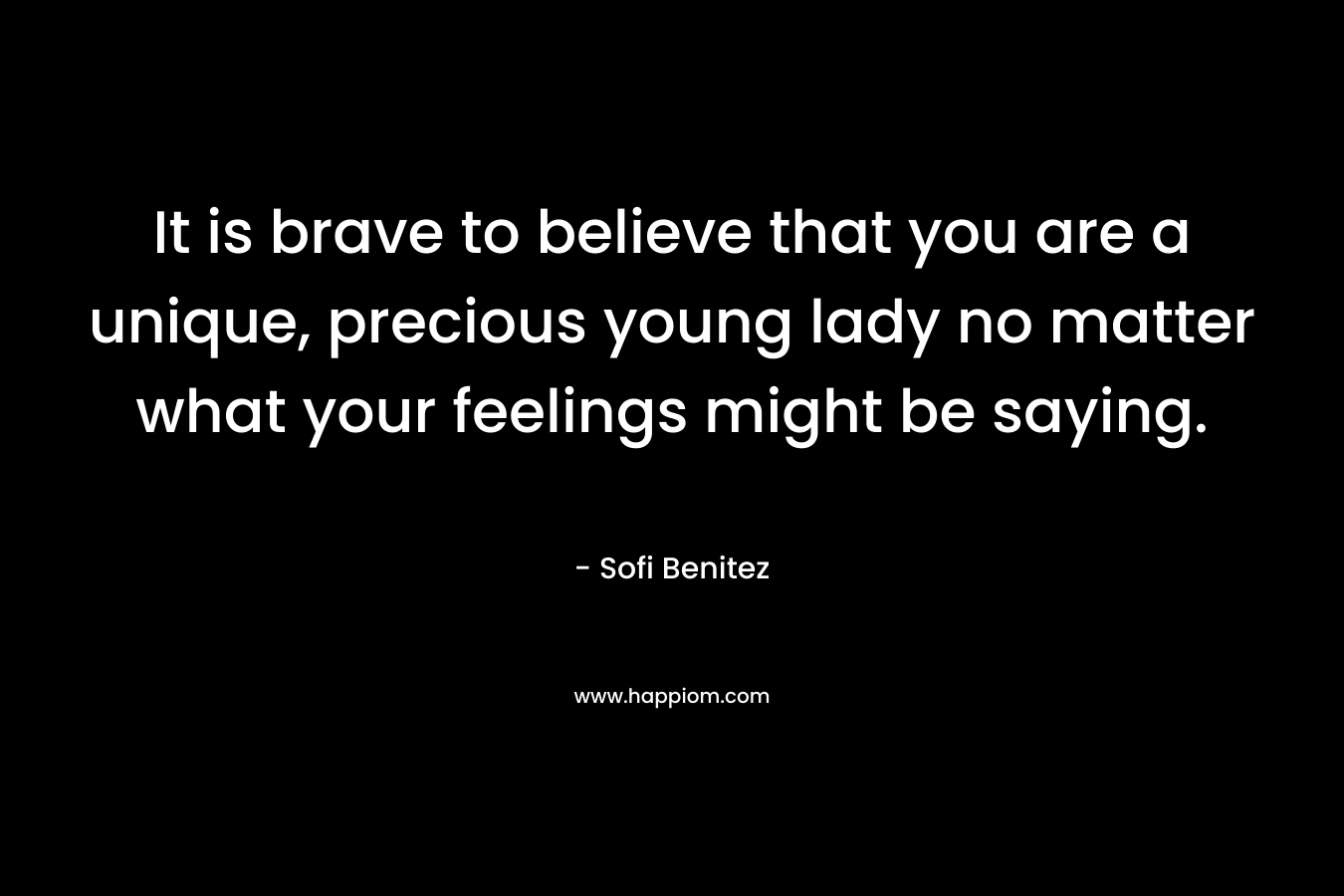 It is brave to believe that you are a unique, precious young lady no matter what your feelings might be saying.