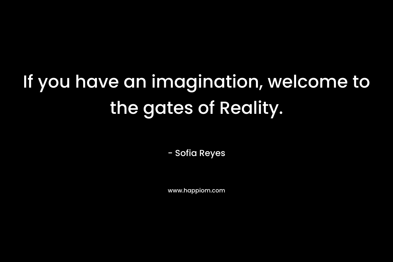 If you have an imagination, welcome to the gates of Reality. – Sofia Reyes