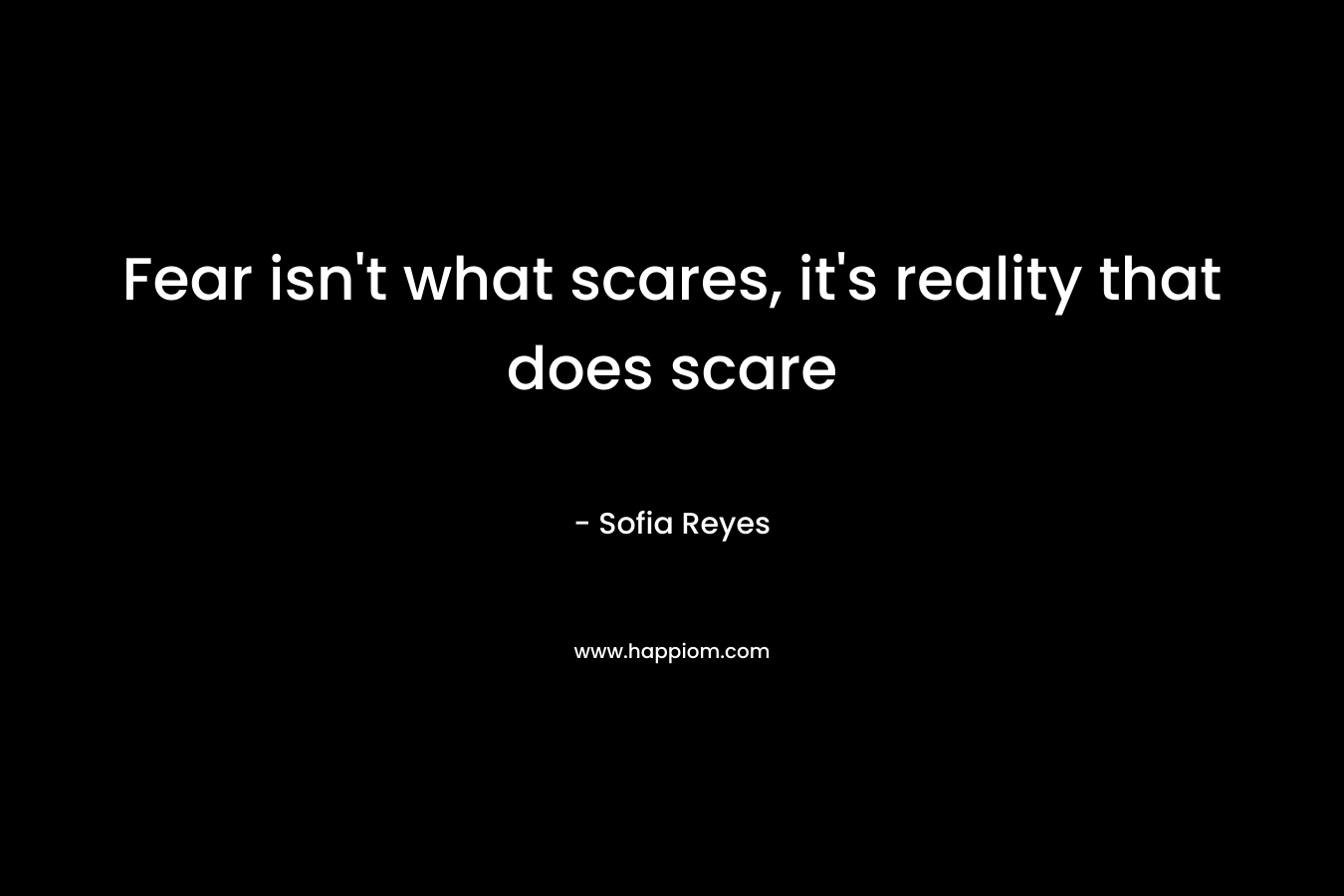 Fear isn't what scares, it's reality that does scare