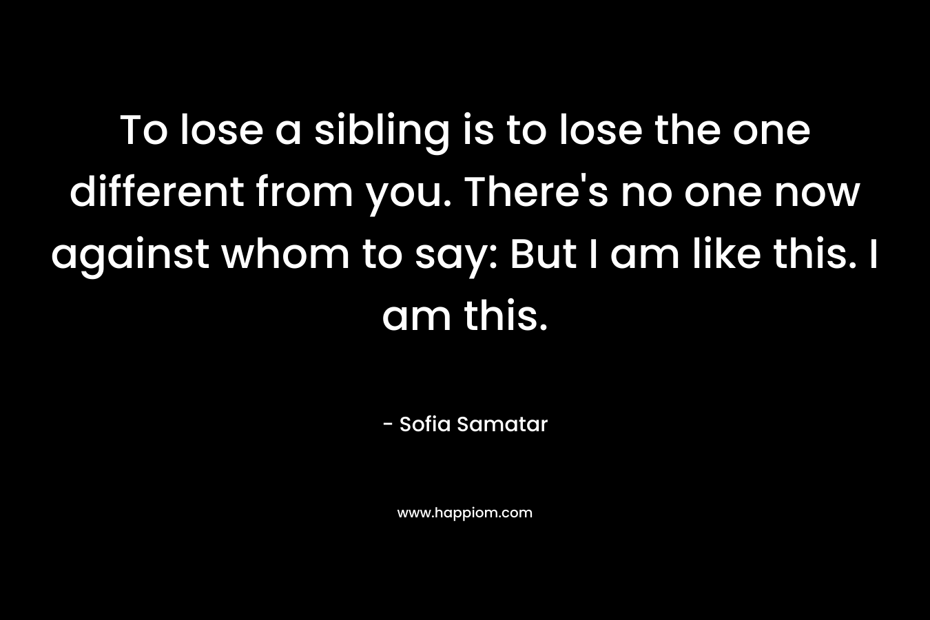 To lose a sibling is to lose the one different from you. There's no one now against whom to say: But I am like this. I am this.