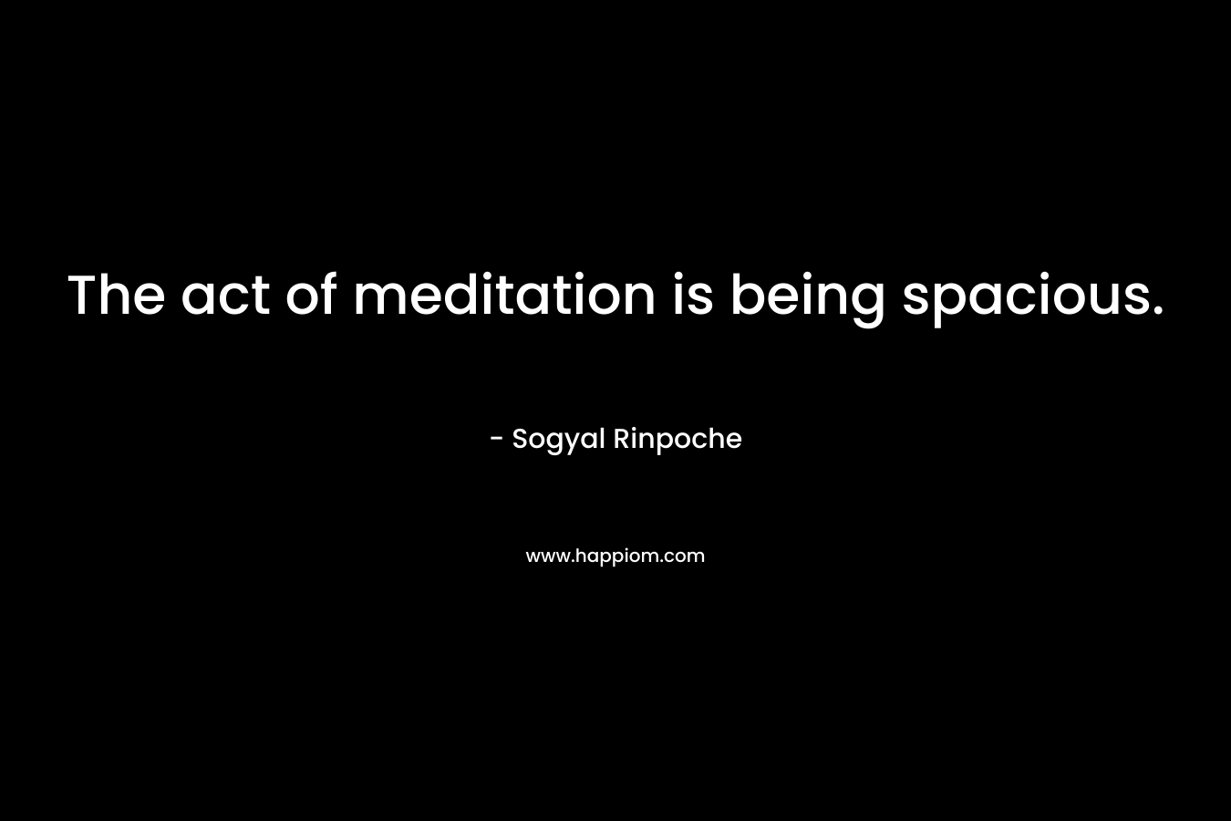 The act of meditation is being spacious.