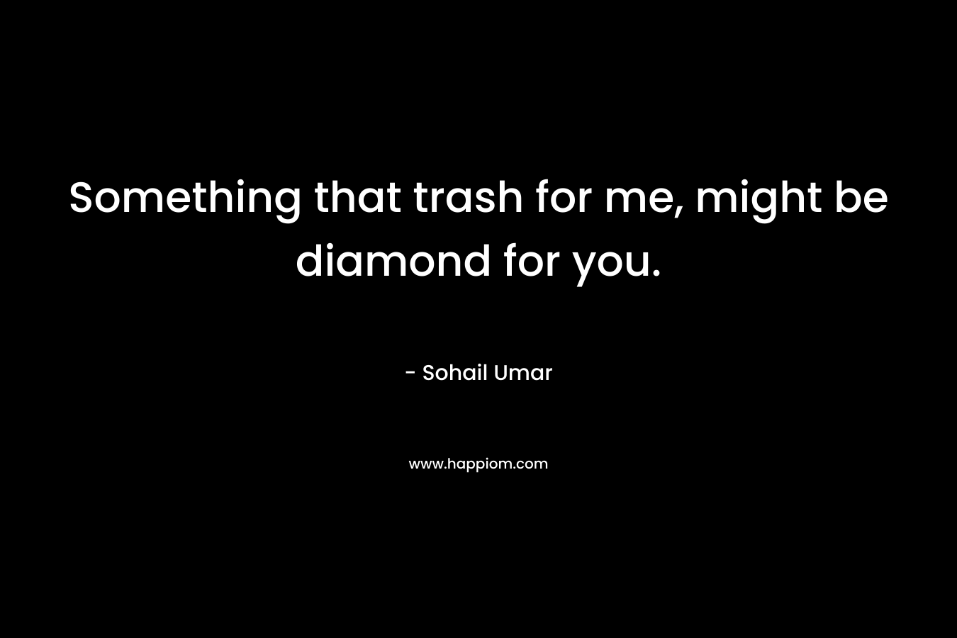 Something that trash for me, might be diamond for you. – Sohail Umar
