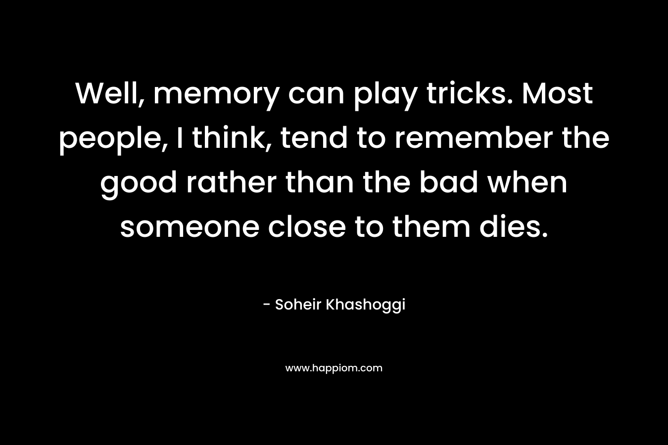 Well, memory can play tricks. Most people, I think, tend to remember the good rather than the bad when someone close to them dies. – Soheir Khashoggi