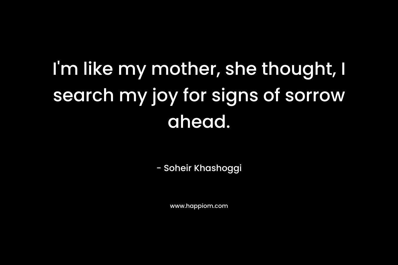 I’m like my mother, she thought, I search my joy for signs of sorrow ahead. – Soheir Khashoggi
