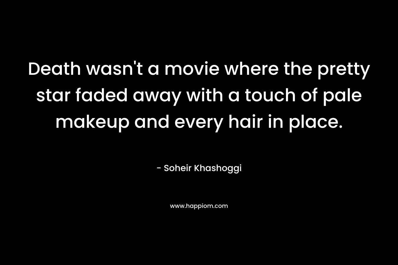 Death wasn’t a movie where the pretty star faded away with a touch of pale makeup and every hair in place. – Soheir Khashoggi