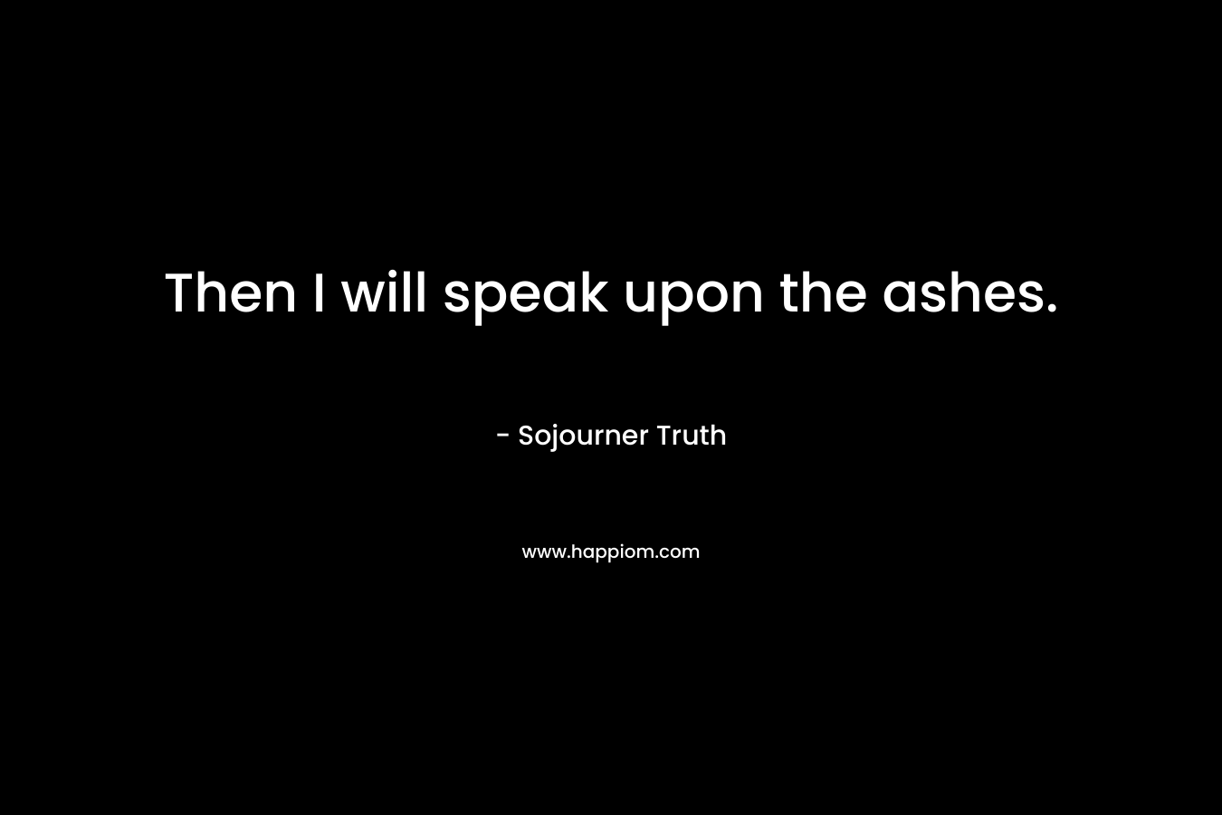 Then I will speak upon the ashes.