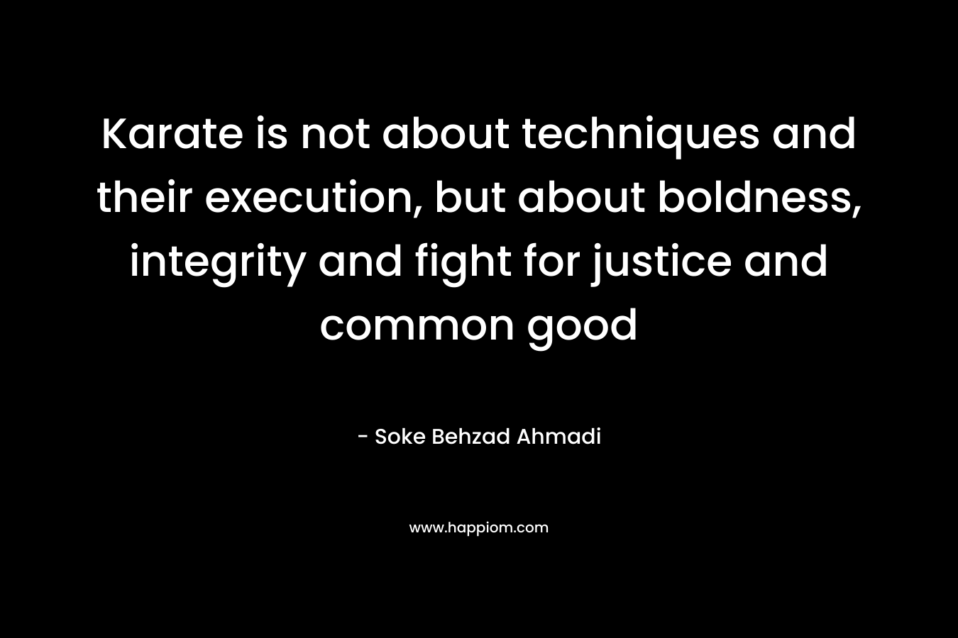 Karate is not about techniques and their execution, but about boldness, integrity and fight for justice and common good – Soke Behzad Ahmadi