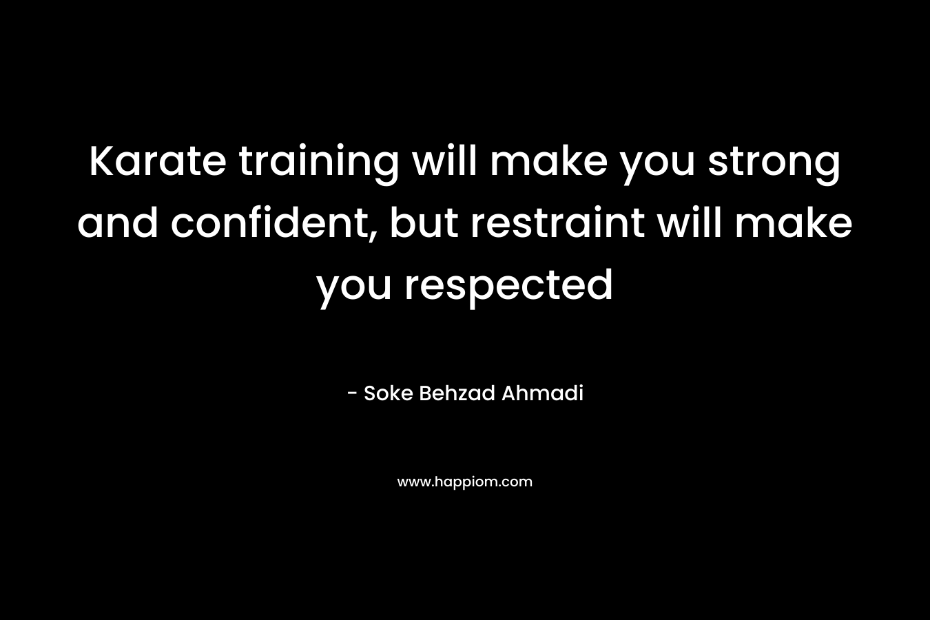 Karate training will make you strong and confident, but restraint will make you respected – Soke Behzad Ahmadi