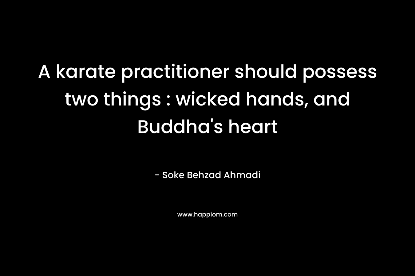 A karate practitioner should possess two things : wicked hands, and Buddha's heart