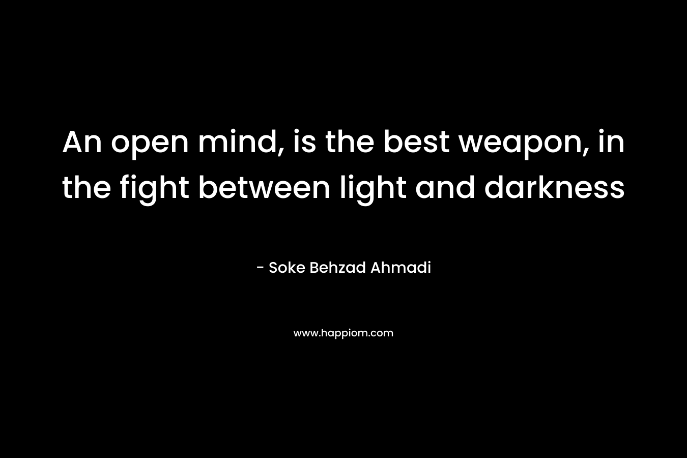 An open mind, is the best weapon, in the fight between light and darkness