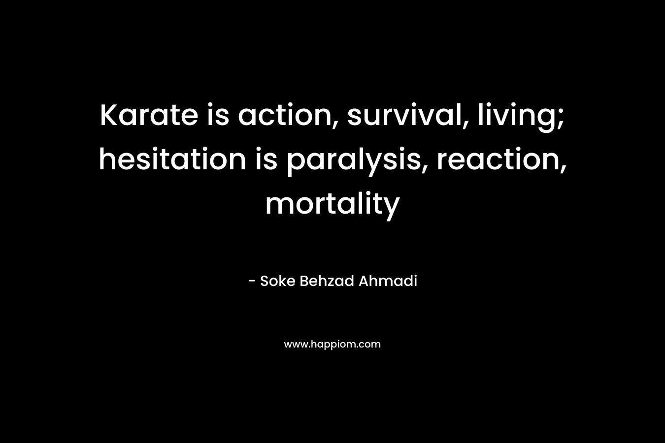 Karate is action, survival, living; hesitation is paralysis, reaction, mortality