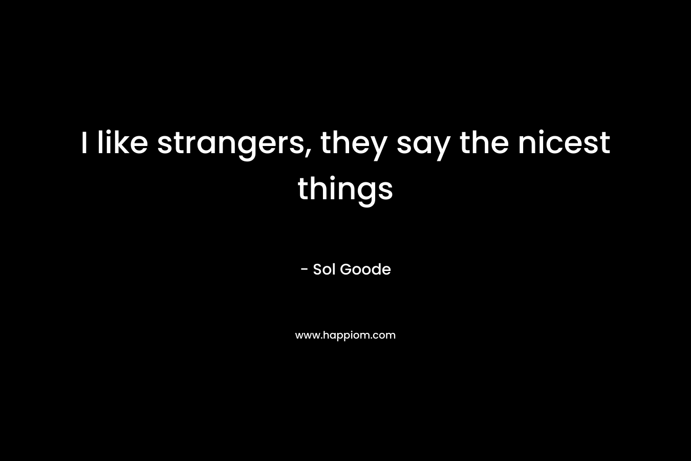 I like strangers, they say the nicest things – Sol Goode