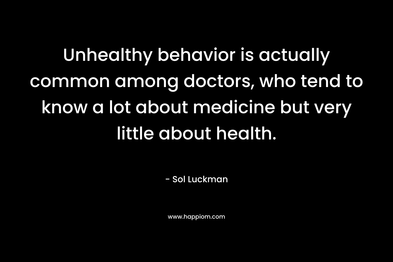 Unhealthy behavior is actually common among doctors, who tend to know a lot about medicine but very little about health. – Sol Luckman