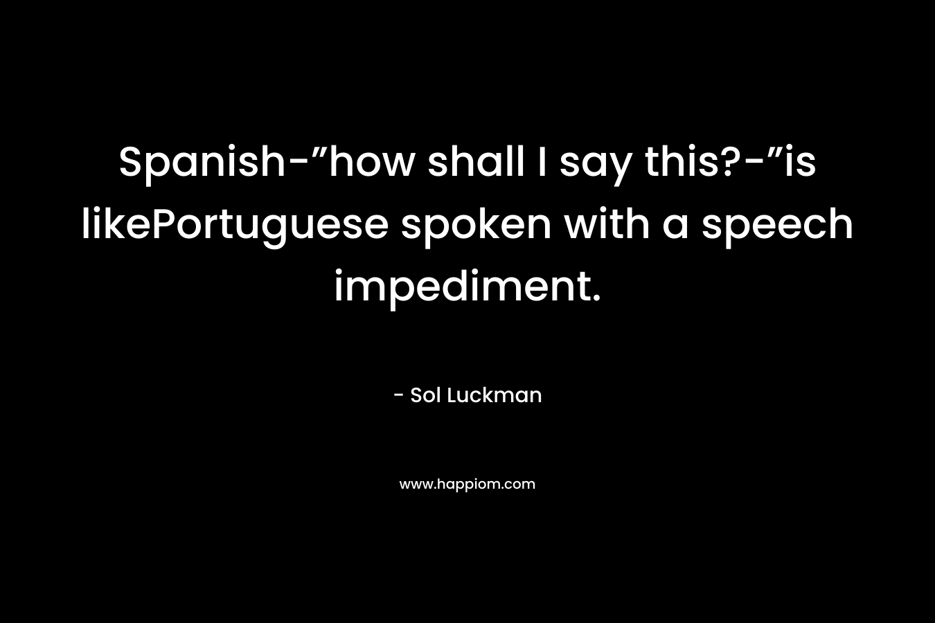 Spanish-”how shall I say this?-”is likePortuguese spoken with a speech impediment. – Sol Luckman