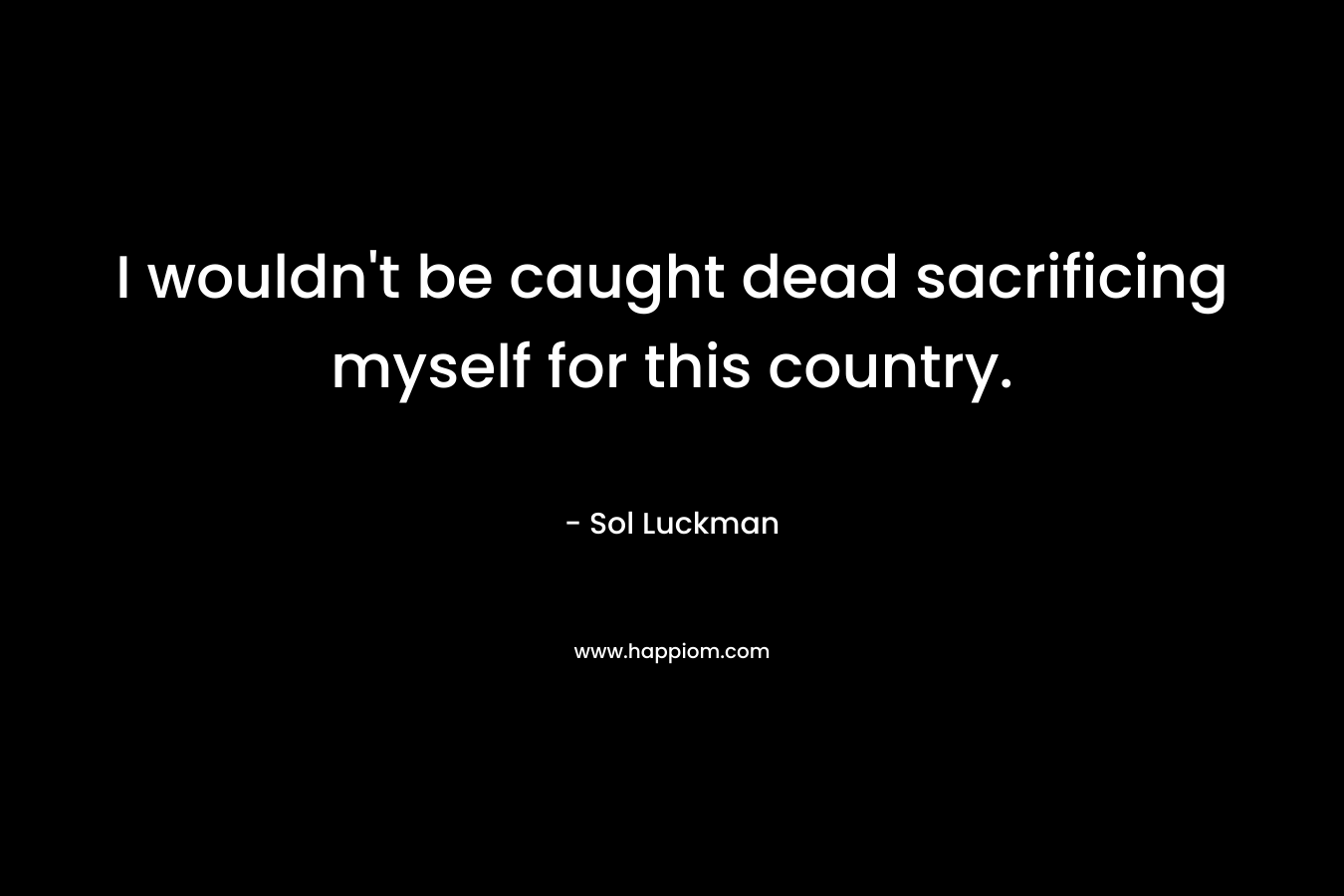 I wouldn't be caught dead sacrificing myself for this country.