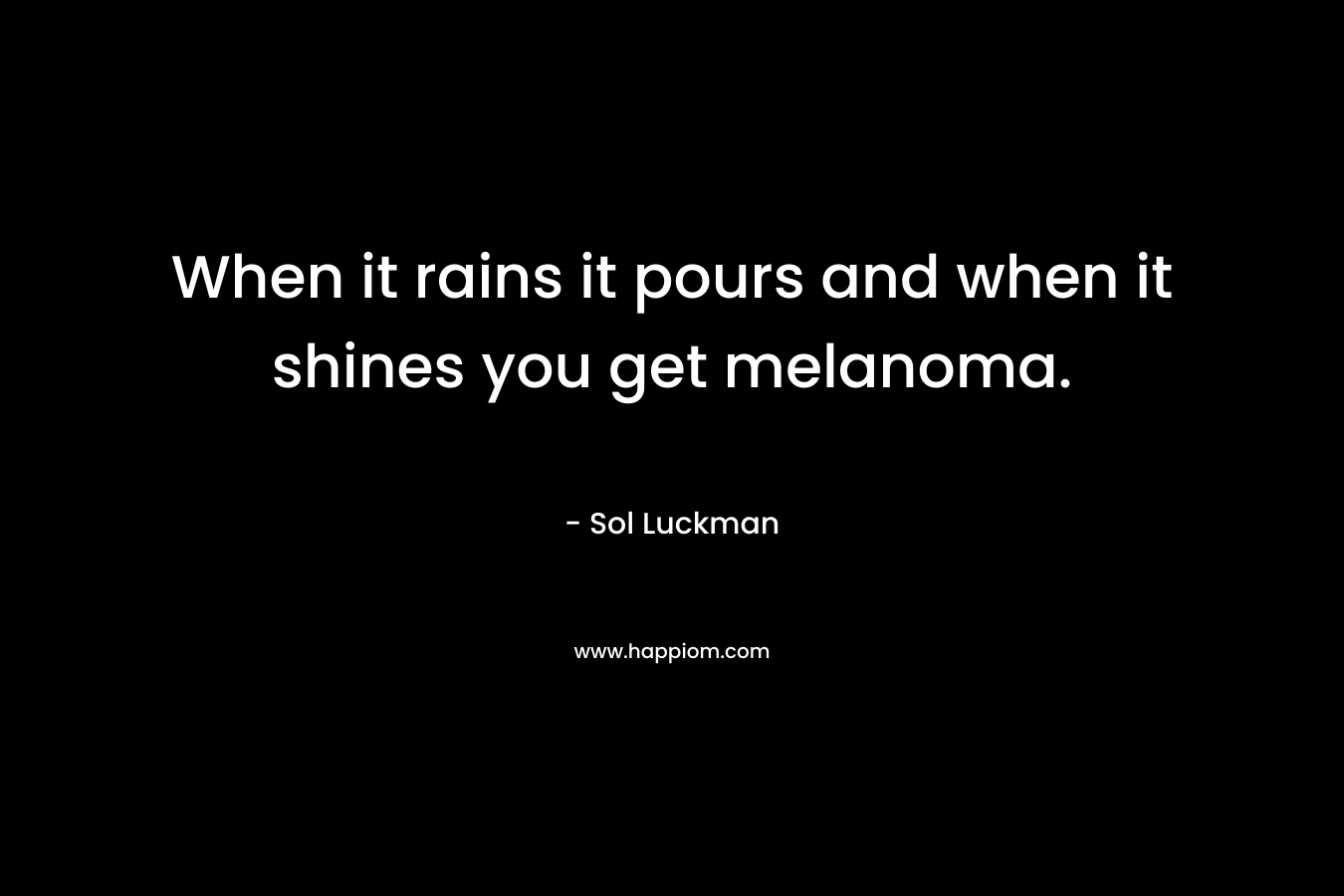 When it rains it pours and when it shines you get melanoma. – Sol Luckman