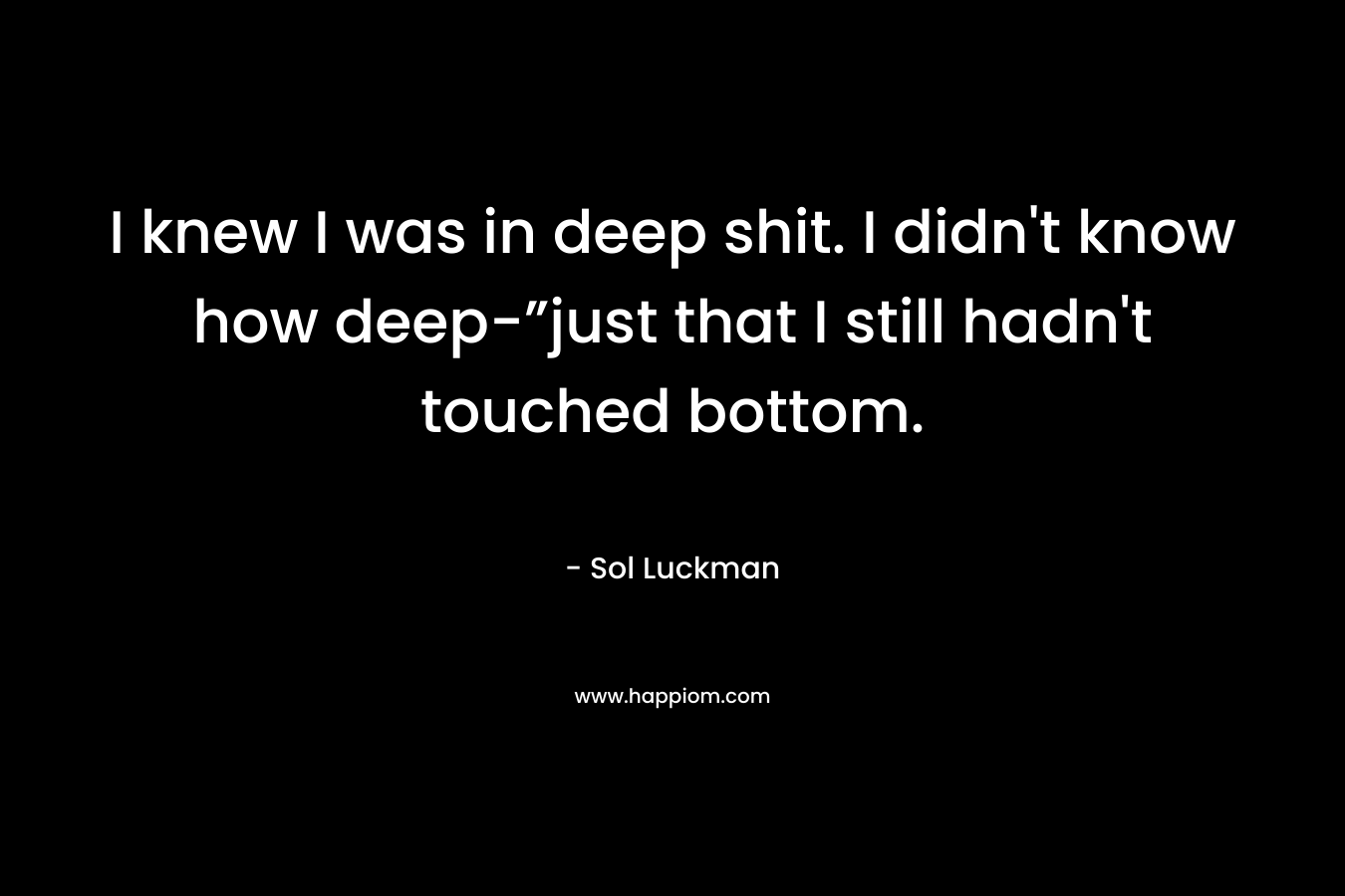 I knew I was in deep shit. I didn’t know how deep-”just that I still hadn’t touched bottom. – Sol Luckman
