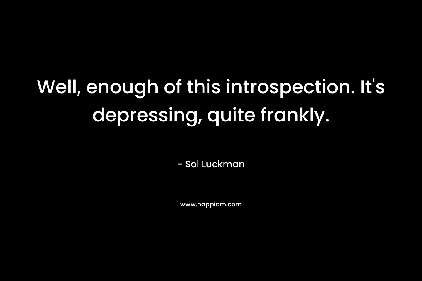 Well, enough of this introspection. It’s depressing, quite frankly. – Sol Luckman