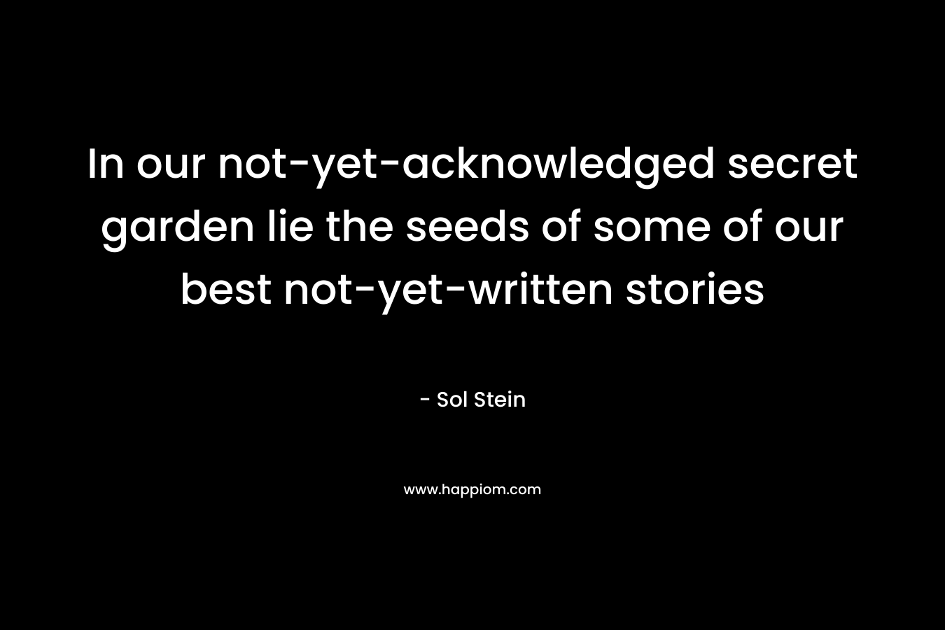 In our not-yet-acknowledged secret garden lie the seeds of some of our best not-yet-written stories – Sol Stein