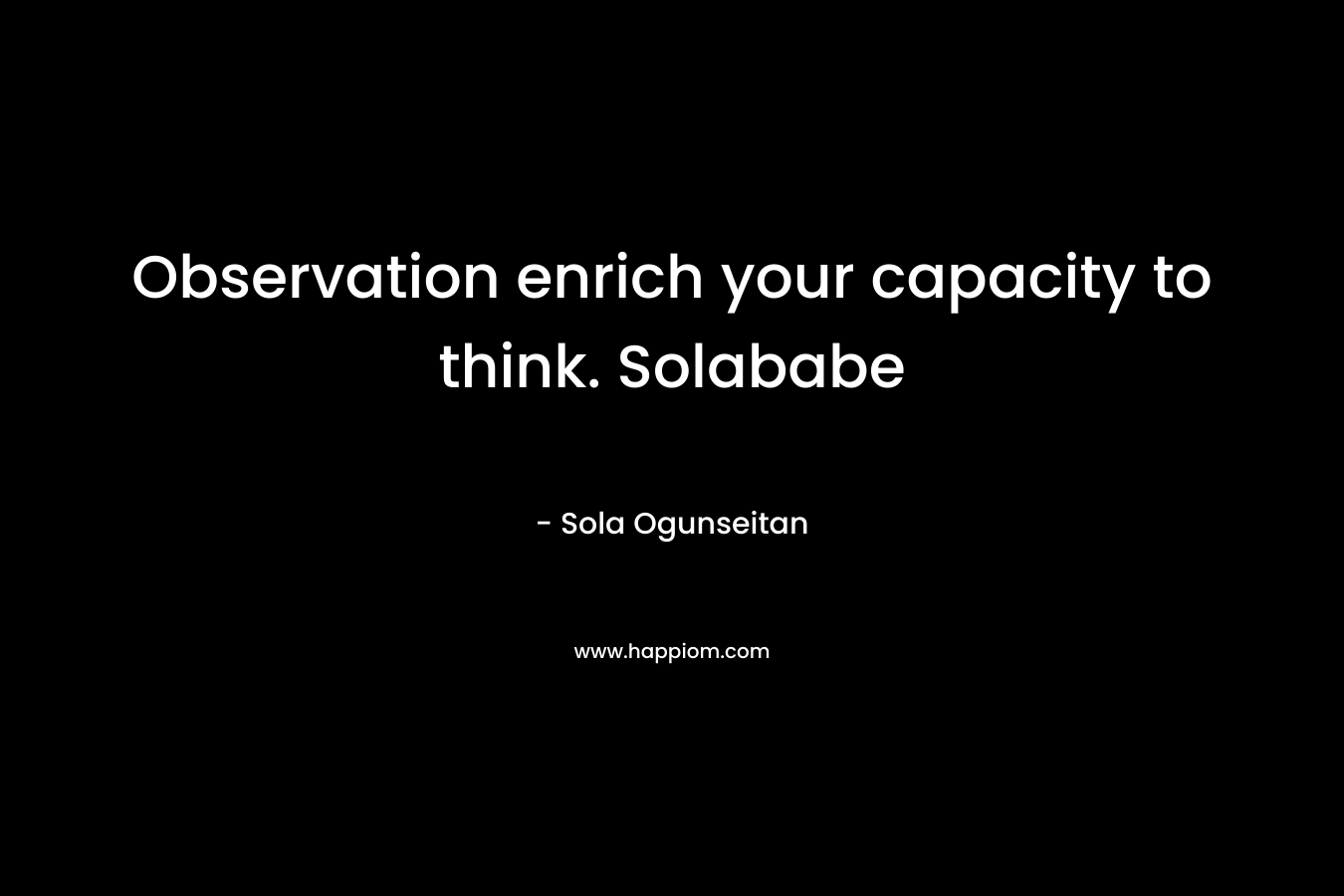 Observation enrich your capacity to think. Solababe – Sola Ogunseitan