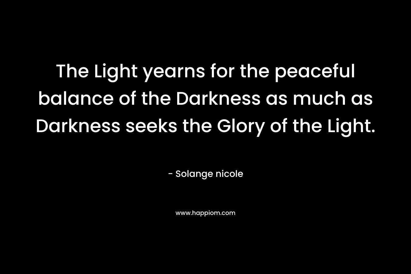 The Light yearns for the peaceful balance of the Darkness as much as Darkness seeks the Glory of the Light.