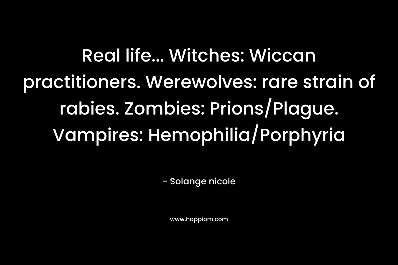 Real life... Witches: Wiccan practitioners. Werewolves: rare strain of rabies. Zombies: Prions/Plague. Vampires: Hemophilia/Porphyria
