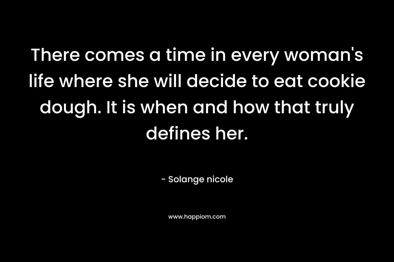There comes a time in every woman’s life where she will decide to eat cookie dough. It is when and how that truly defines her. – Solange nicole