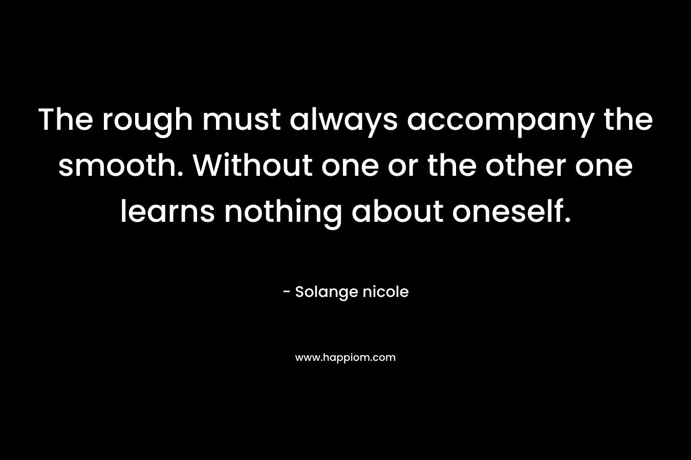 The rough must always accompany the smooth. Without one or the other one learns nothing about oneself. – Solange nicole