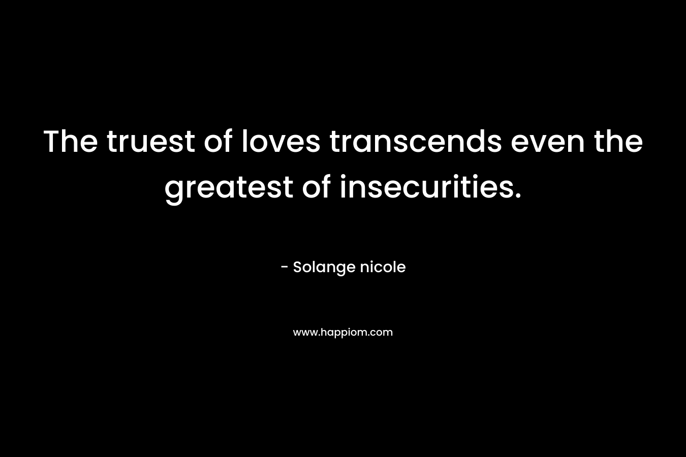 The truest of loves transcends even the greatest of insecurities. – Solange nicole