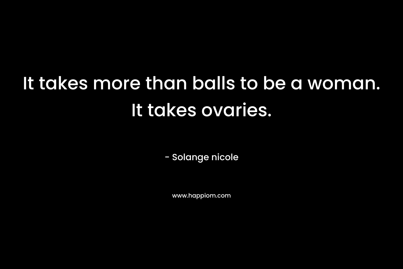 It takes more than balls to be a woman. It takes ovaries. – Solange nicole