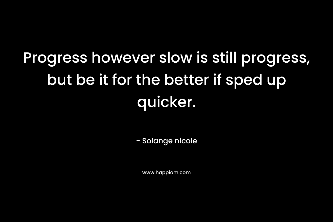 Progress however slow is still progress, but be it for the better if sped up quicker. – Solange nicole