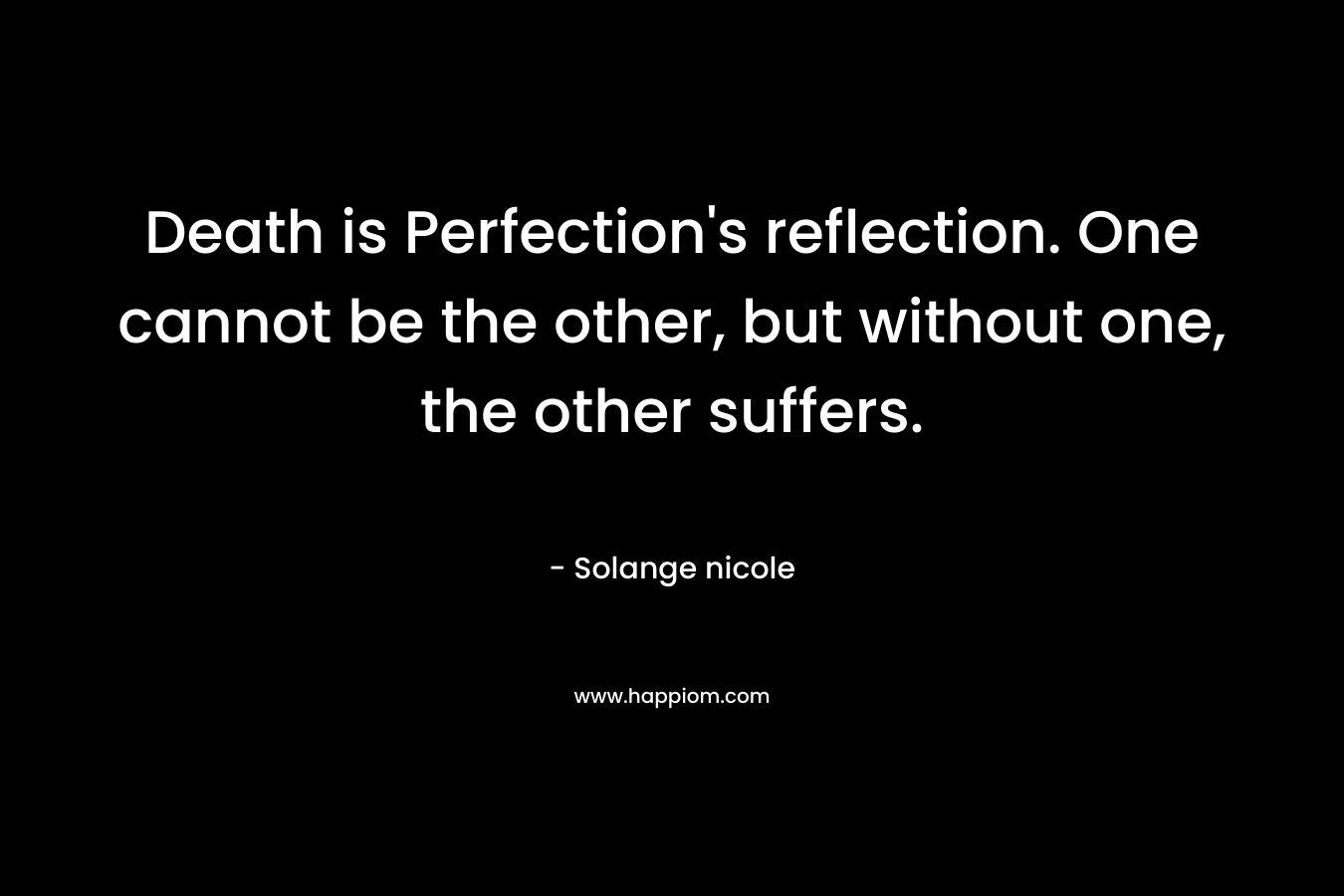 Death is Perfection’s reflection. One cannot be the other, but without one, the other suffers. – Solange nicole