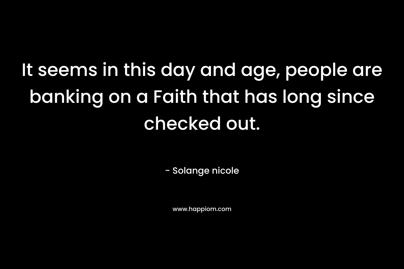 It seems in this day and age, people are banking on a Faith that has long since checked out. – Solange nicole