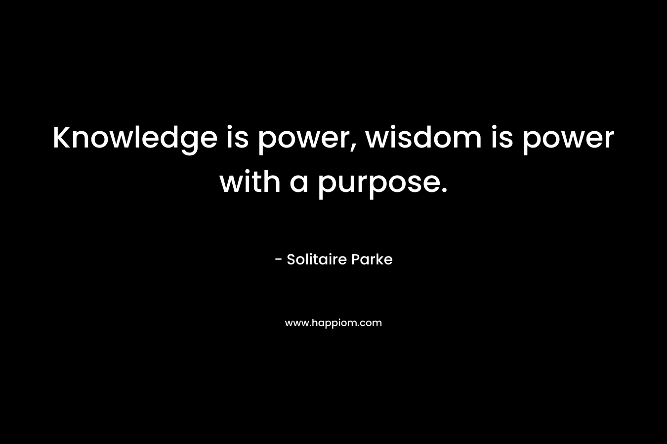 Knowledge is power, wisdom is power with a purpose.