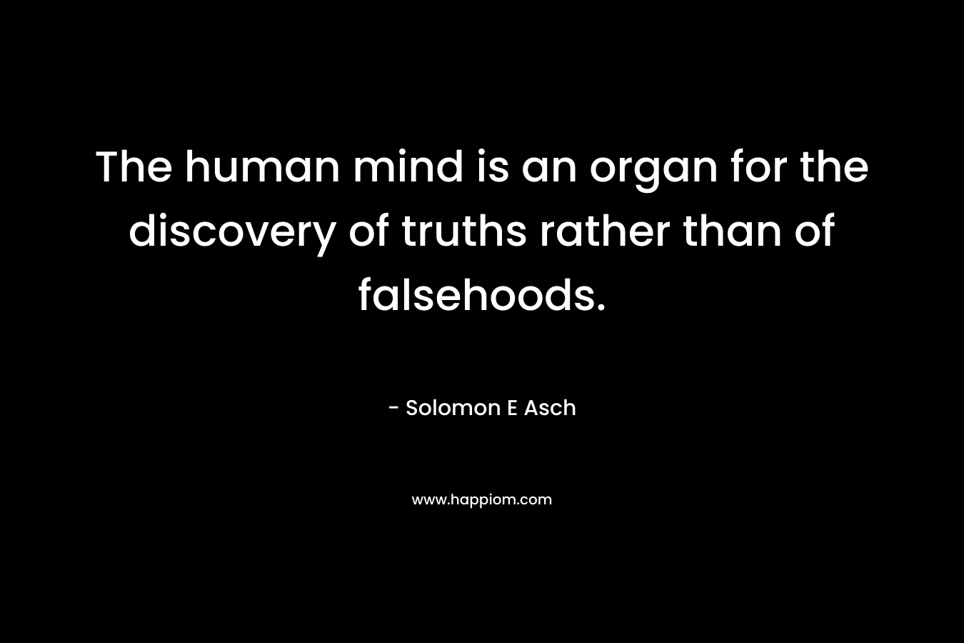 The human mind is an organ for the discovery of truths rather than of falsehoods.