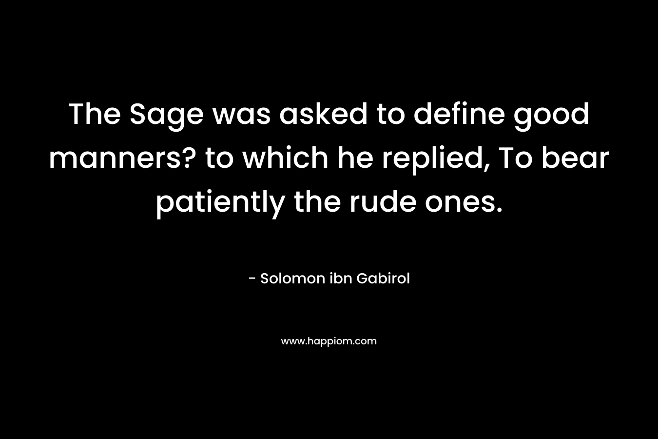 The Sage was asked to define good manners? to which he replied, To bear patiently the rude ones.