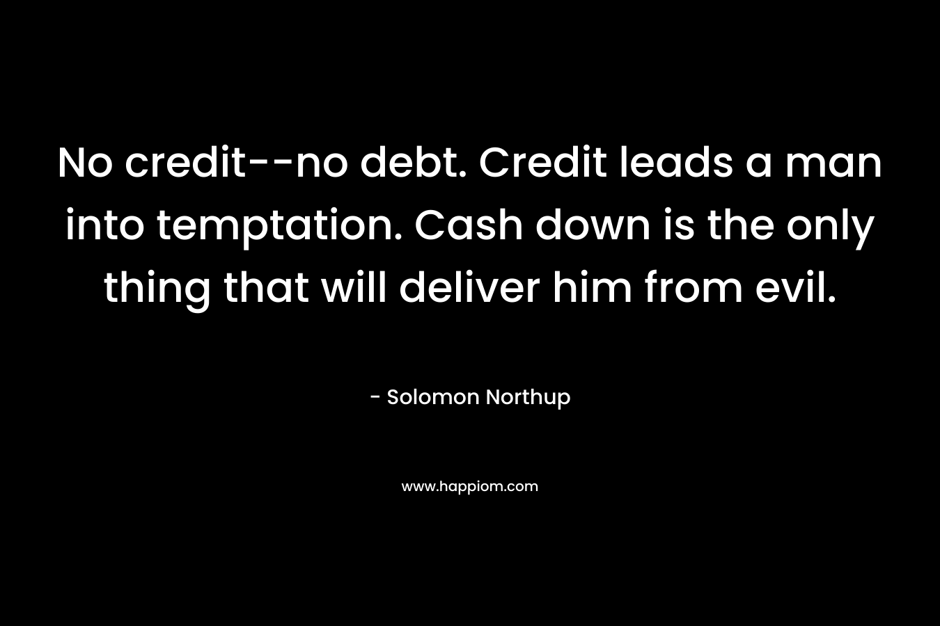 No credit–no debt. Credit leads a man into temptation. Cash down is the only thing that will deliver him from evil. – Solomon Northup