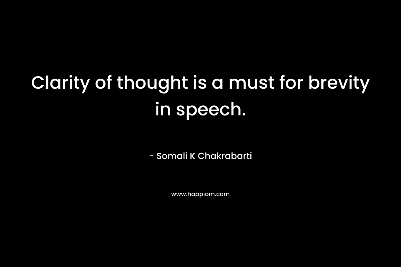 Clarity of thought is a must for brevity in speech. – Somali K Chakrabarti