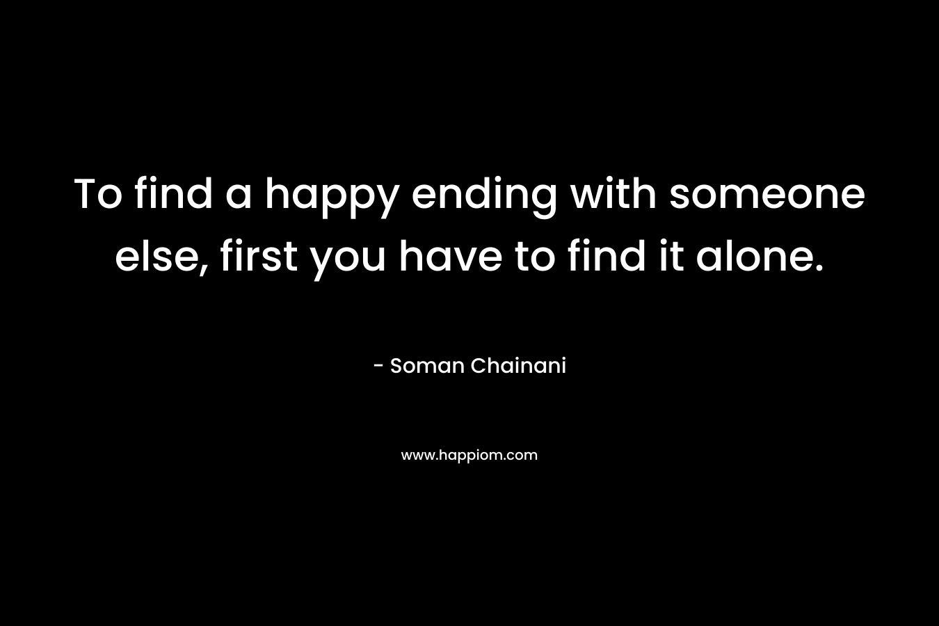 To find a happy ending with someone else, first you have to find it alone. – Soman Chainani