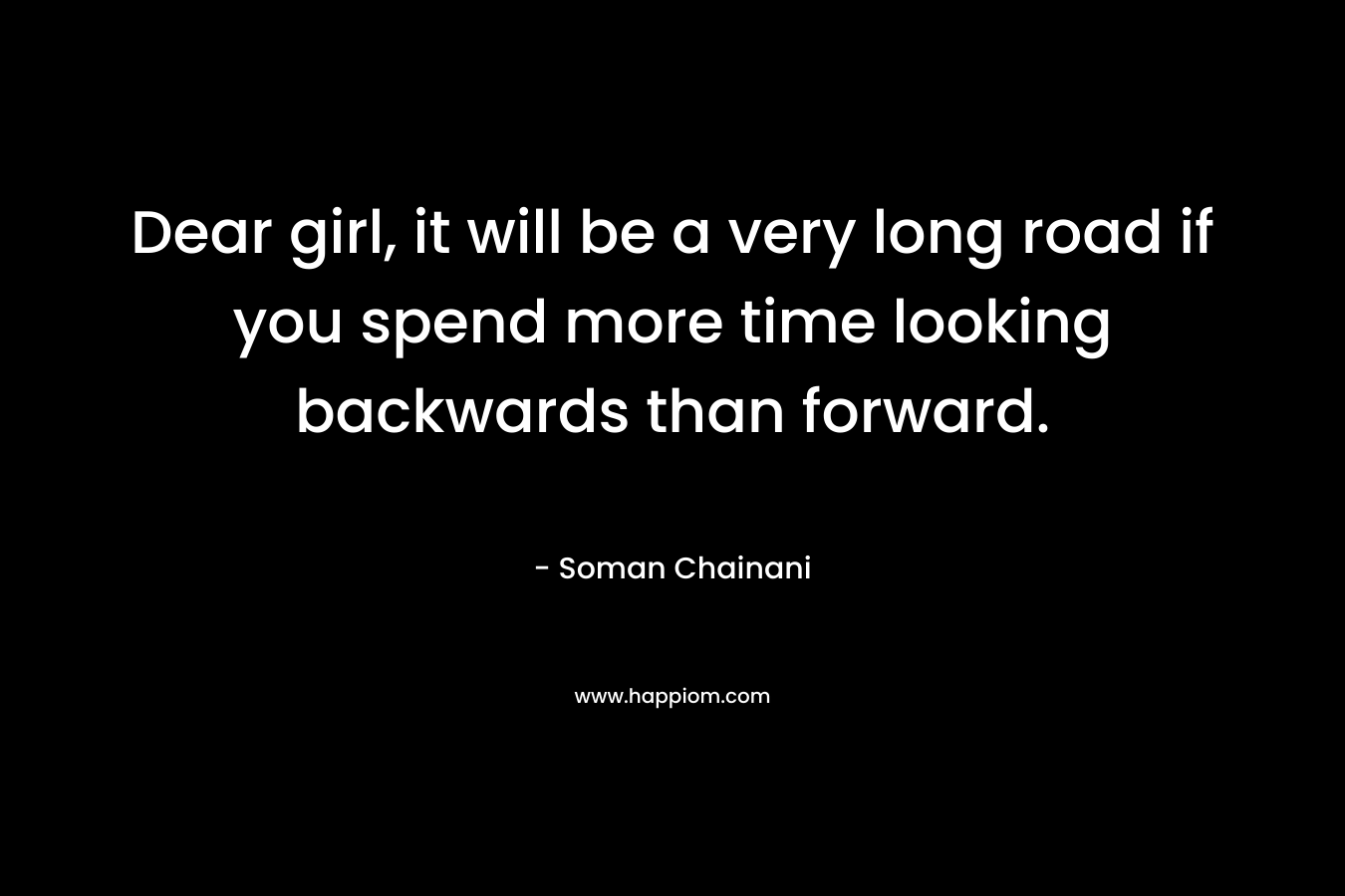 Dear girl, it will be a very long road if you spend more time looking backwards than forward. – Soman Chainani