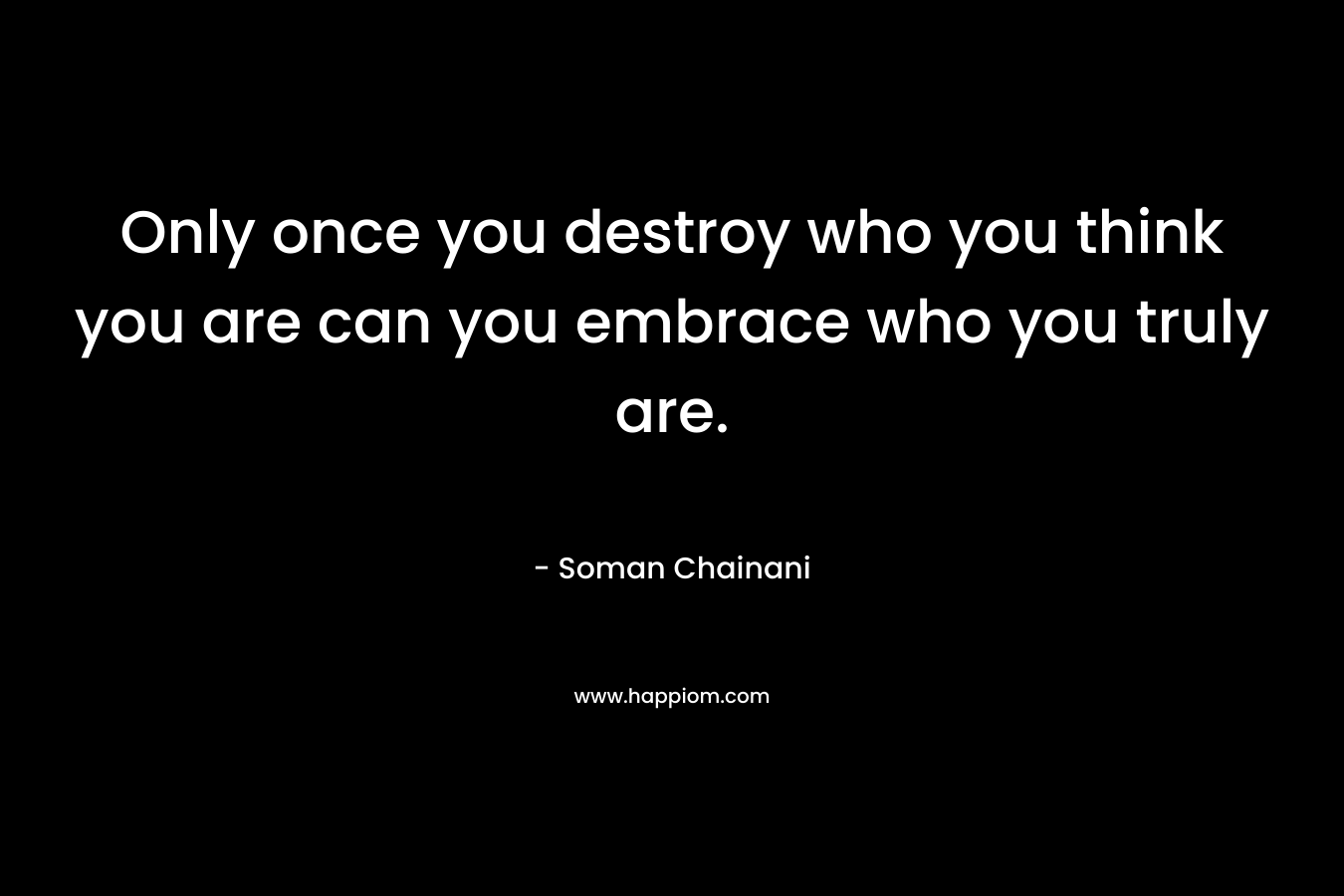 Only once you destroy who you think you are can you embrace who you truly are. – Soman Chainani