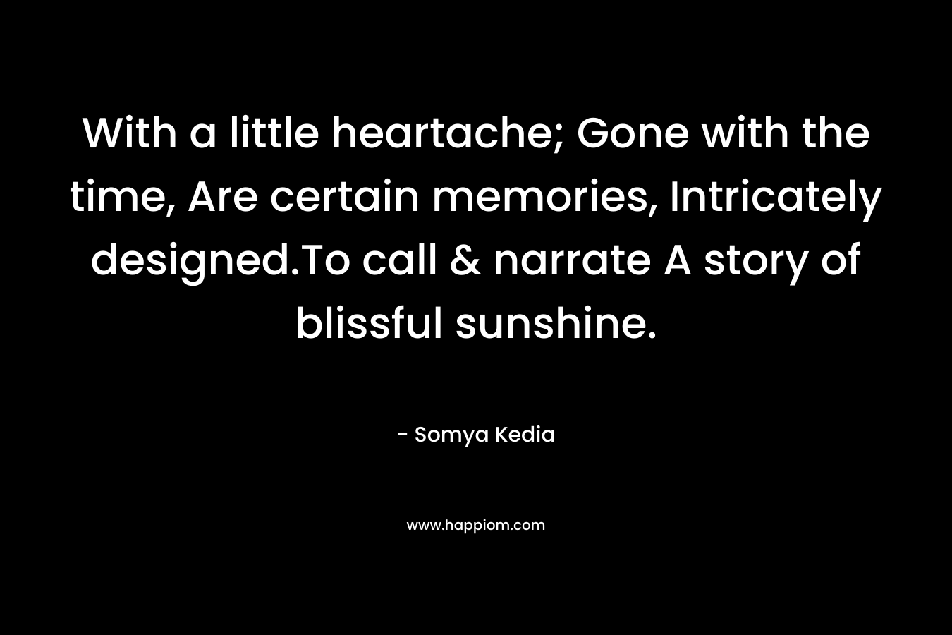 With a little heartache; Gone with the time, Are certain memories, Intricately designed.To call & narrate A story of blissful sunshine.